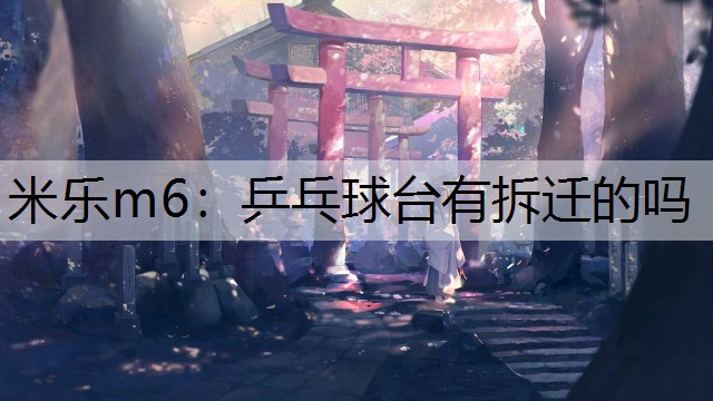 米乐m6：乒乓球台有拆迁的吗