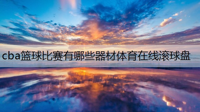 <strong>cba篮球比赛有哪些器材体育在线滚球盘</strong>