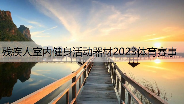 <strong>残疾人室内健身活动器材2023体育赛事</strong>