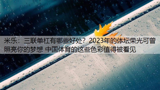 三联单杠有哪些好处？2023年的体坛荣光可曾照亮你的梦想 中国体育的这些色彩值得被看见